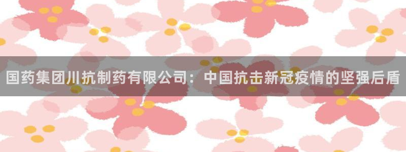 老哥俱乐部是干什么的啊：国药集团川抗制药有限公司：中国抗击新