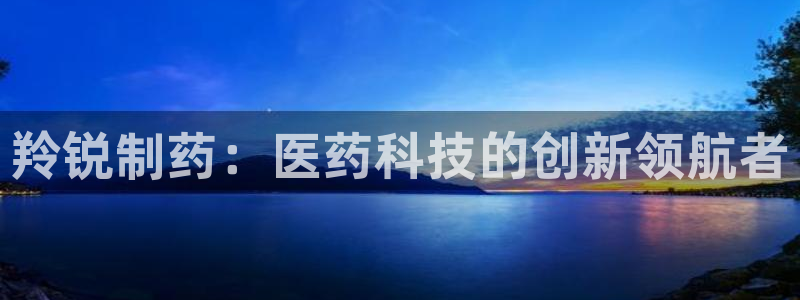 九游会老哥必备的交流社区：羚锐制药：医药科技的创新领航者