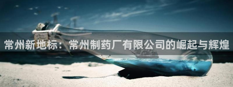 九游老哥俱乐部官网登录不了：常州新地标：常州制药厂有限公司的崛起与辉煌