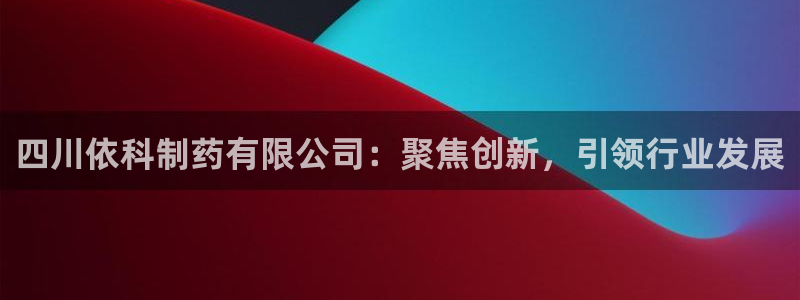 usdt九游会老哥俱乐部：四川依科制药有限公司：聚焦创新，引领行业发展
