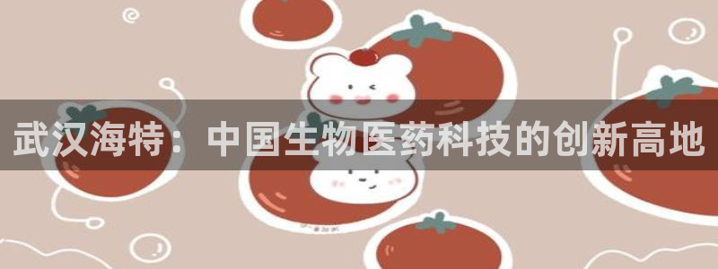 九游会老哥俱乐部必备的交流社区：武汉海特：中国生物医药科技的创新高地