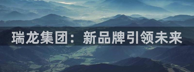 ag九游会老哥俱乐部：瑞龙集团：新品牌引领未来