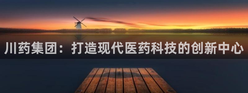 九游老哥俱乐部官网登录入口：川药集团：打造现代医药科技的创新中心