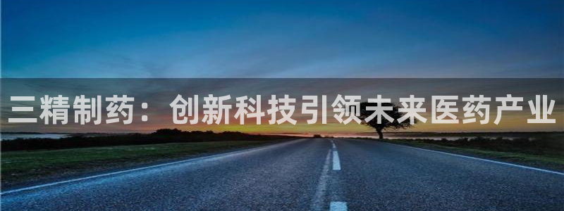 九游老哥俱乐部官网登录网址：三精制药：创新科技引领未来医药产业