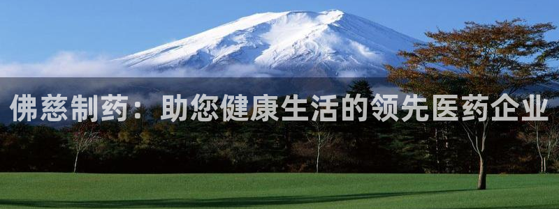 九游会老哥必备的交流社区：佛慈制药：助您健康生活的领先医药企业