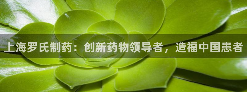 j9九游会老哥俱乐部交流区：上海罗氏制药：创新药物领导者，造福中国患者