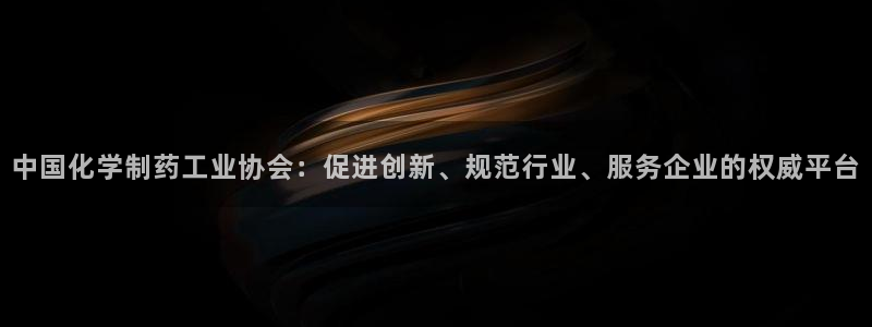 ag九游会老哥：中国化学制药工业协会：促进创新、规范行业、服务企业的权威平台