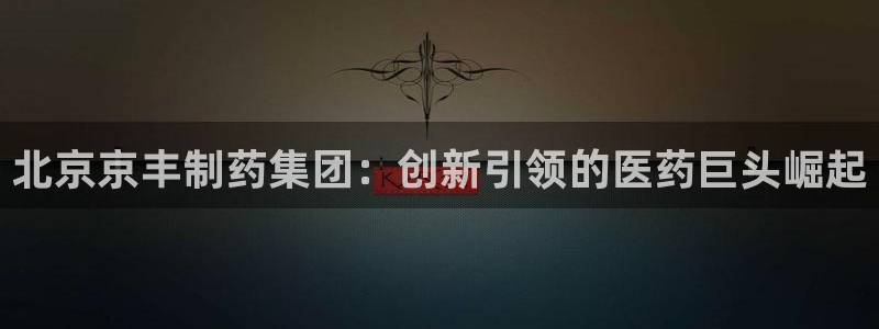 9游会老哥：北京京丰制药集团：创新引领的医药巨头崛起