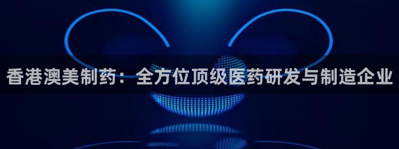 九游会老哥必备的交流社区九：香港澳美制药：全方位顶级医药研发与制造企业