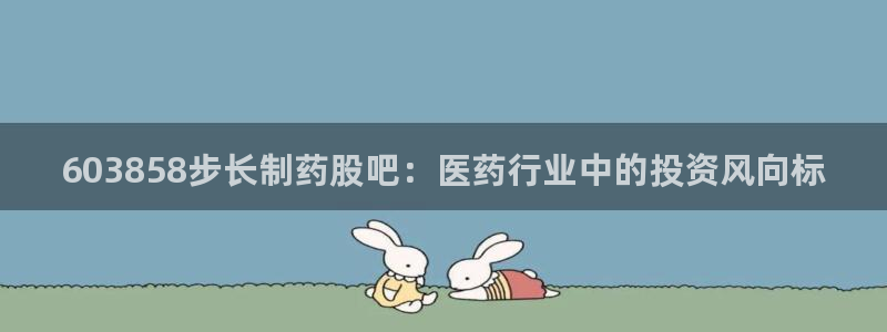 ag九游老哥俱乐部：603858步长制药股吧：医药行业中的投资风向标