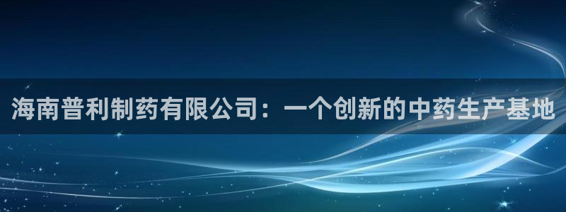 ag九游会老哥：海南普利制药有限公司：一个创新的中药生产基地