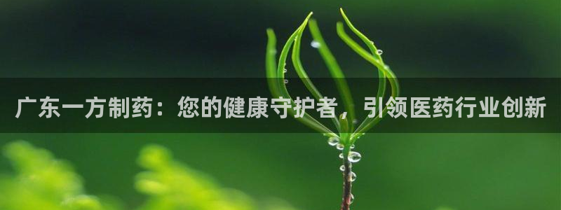 老哥俱乐部是干什么的：广东一方制药：您的健康守护者，引领医药行业创新