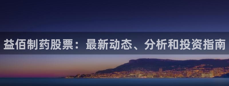 九游会老哥俱乐部官网首页论坛：益佰制药股票：最新动态、分析和投资指南