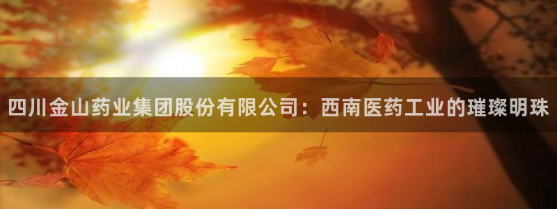 九游老哥俱乐部官网登录网址：四川金山药业集团股份有限公司：西南医药工业的璀璨明珠
