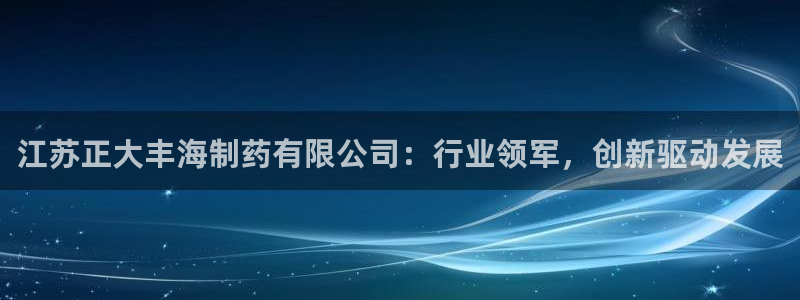 九游老哥俱乐部登录：江苏正大丰海制药有限公司：行业领军，创新驱动发展