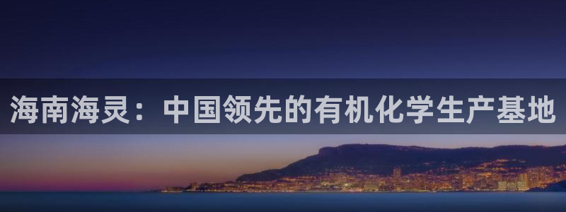 九游会老哥俱乐部必备的交流社区：海南海灵：中国领先的有机化学生产基地