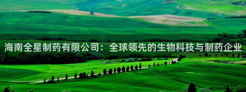 九游老哥俱乐部官网登录入口：海南全星制药有限公司：全球领先的生物科技与制药企业