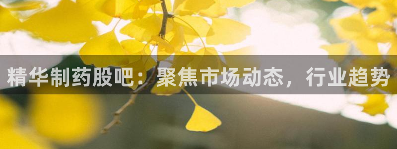 九游会老哥俱乐部论坛版：精华制药股吧：聚焦市场动态，行业趋势