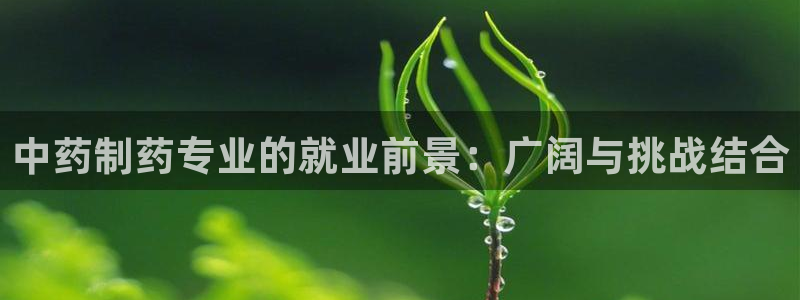 九游会老哥：中药制药专业的就业前景：广阔与挑战结合
