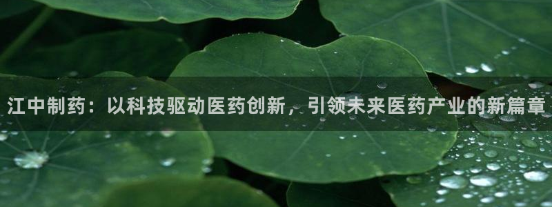 九游老哥俱乐部官网登录网址：江中制药：以科技驱动医药创新，引领未来医药产业的新篇章