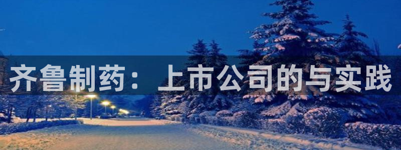 j9九游会老哥俱乐部交流区：齐鲁制药：上市公司的与实践
