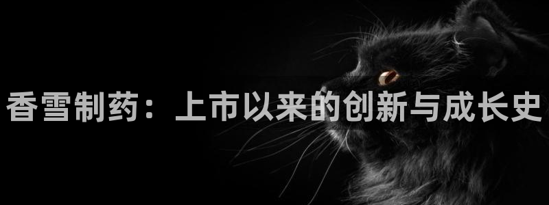 九游老哥俱乐部登录：香雪制药：上市以来的创新与成长史