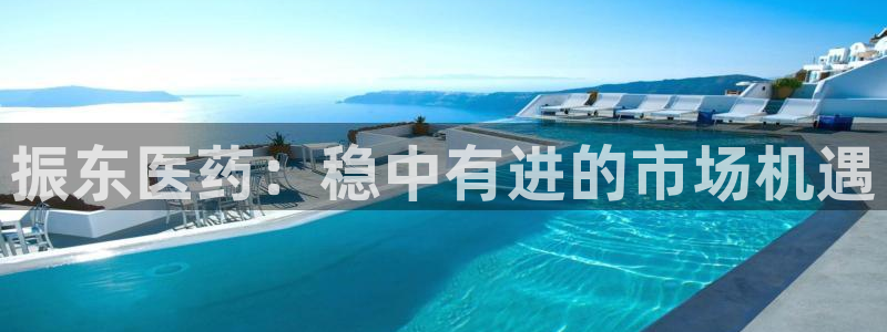j9九游会老哥俱乐部交流区：振东医药：稳中有进的市场机遇
