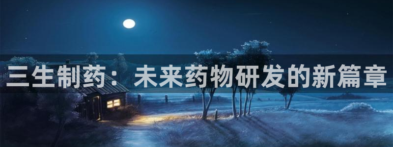 老哥吧九游会下架吗：三生制药：未来药物研发的新篇章