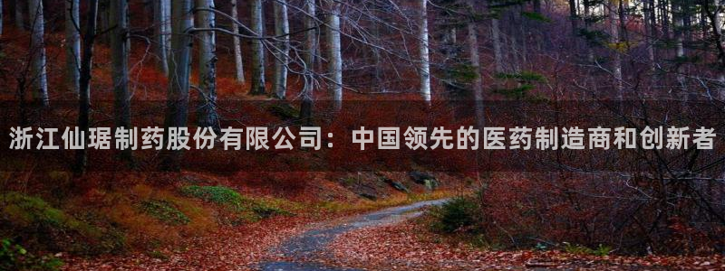 九游老哥俱乐部登录：浙江仙琚制药股份有限公司：中国领先的医药制造商和创新者