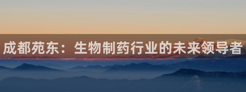 九游老哥俱乐部官网登录：成都苑东：生物制药行业的未来领导者