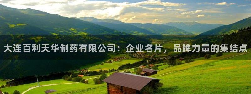 老哥吧九游会下架吗：大连百利天华制药有限公司：企业名片，品牌力量的集结点