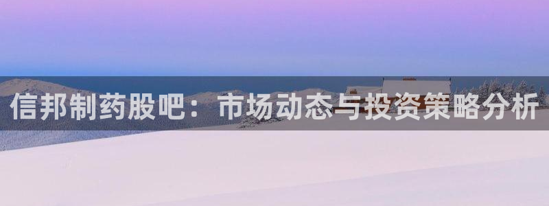 ag九游会老哥：信邦制药股吧：市场动态与投资策略分析