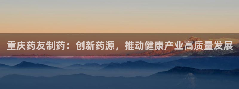 老哥吧九游会下架吗：重庆药友制药：创新药源，推动健康产业高质量发展