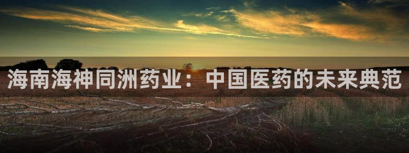 九游会老哥俱乐部交流社区：海南海神同洲药业：中国医药的未来典范