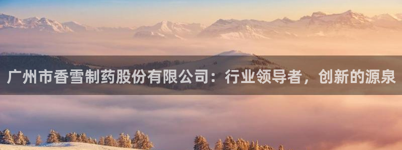 j9九游会老哥俱乐部交流区：广州市香雪制药股份有限公司：行业领导者，创新的源泉