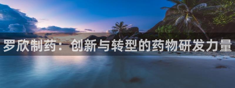 九游会老哥俱乐部官网首页：罗欣制药：创新与转型的药物研发力量